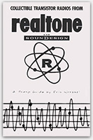 This little photo guide is packed with all 59 collectible Realtone and Soundesign radios— some of the most collectible transistors in the antique radio hobby. See and learn about the many Realtone name, number, and logo variations. With model numbers, notes, and lots of trivia. Black and white. See it here: http://www.collectornet.net/books/transistor